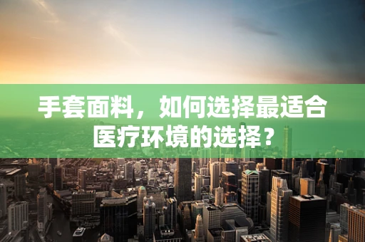 手套面料，如何选择最适合医疗环境的选择？