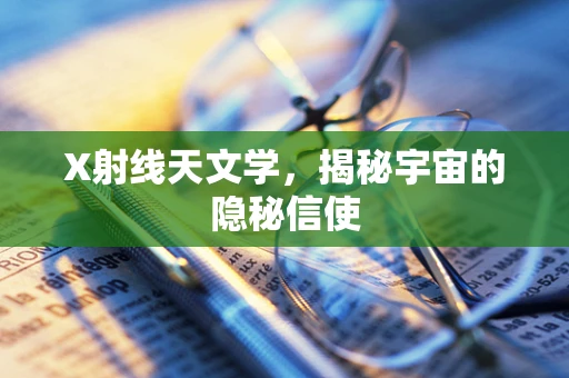 X射线天文学，揭秘宇宙的隐秘信使