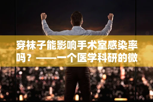 穿袜子能影响手术室感染率吗？——一个医学科研的微妙观察