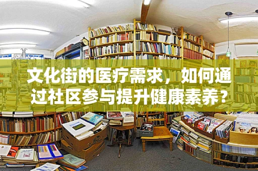 文化街的医疗需求，如何通过社区参与提升健康素养？