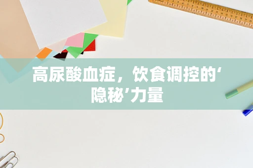 高尿酸血症，饮食调控的‘隐秘’力量