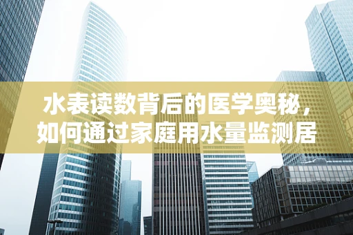 水表读数背后的医学奥秘，如何通过家庭用水量监测居民健康状态？
