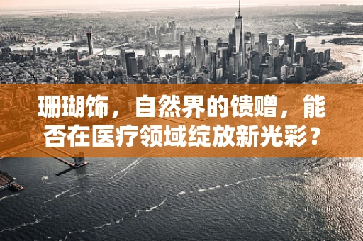 珊瑚饰，自然界的馈赠，能否在医疗领域绽放新光彩？