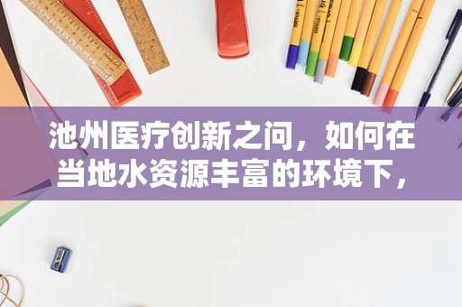池州医疗创新之问，如何在当地水资源丰富的环境下，有效利用池塘微生物群落促进环境卫生与健康？