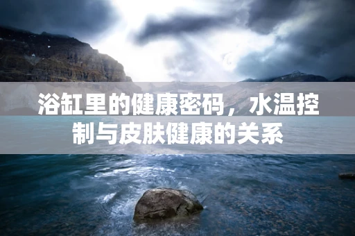 浴缸里的健康密码，水温控制与皮肤健康的关系