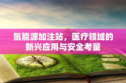 氢能源加注站，医疗领域的新兴应用与安全考量