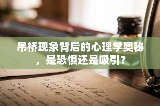 吊桥现象背后的心理学奥秘，是恐惧还是吸引？