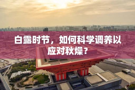 白露时节，如何科学调养以应对秋燥？