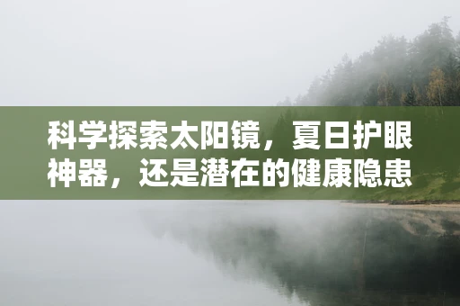 科学探索太阳镜，夏日护眼神器，还是潜在的健康隐患？