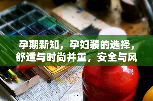 孕期新知，孕妇装的选择，舒适与时尚并重，安全与风格同行？