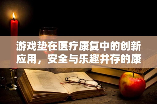 游戏垫在医疗康复中的创新应用，安全与乐趣并存的康复新选择？