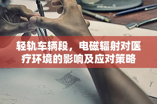 轻轨车辆段，电磁辐射对医疗环境的影响及应对策略