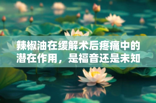 辣椒油在缓解术后疼痛中的潜在作用，是福音还是未知数？