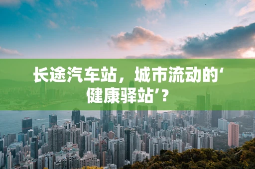 长途汽车站，城市流动的‘健康驿站’？