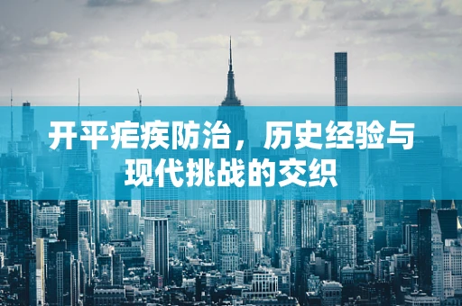 开平疟疾防治，历史经验与现代挑战的交织
