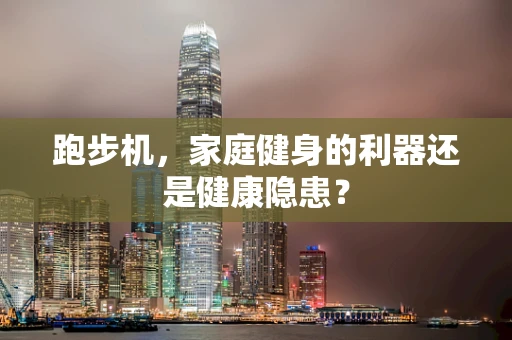 跑步机，家庭健身的利器还是健康隐患？
