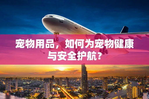 宠物用品，如何为宠物健康与安全护航？