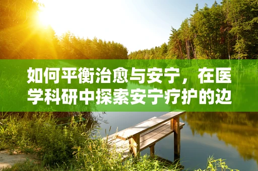 如何平衡治愈与安宁，在医学科研中探索安宁疗护的边界