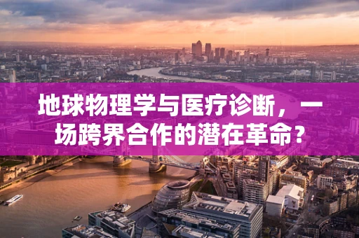 地球物理学与医疗诊断，一场跨界合作的潜在革命？