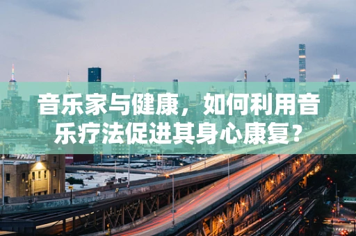 音乐家与健康，如何利用音乐疗法促进其身心康复？