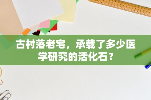 古村落老宅，承载了多少医学研究的活化石？