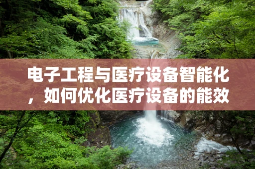 电子工程与医疗设备智能化，如何优化医疗设备的能效与安全性？