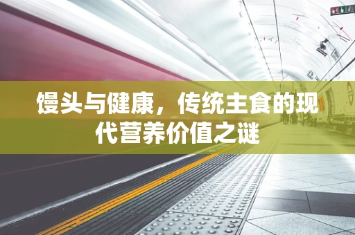 馒头与健康，传统主食的现代营养价值之谜