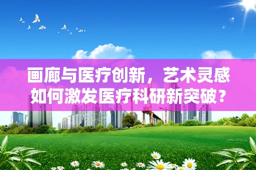 画廊与医疗创新，艺术灵感如何激发医疗科研新突破？