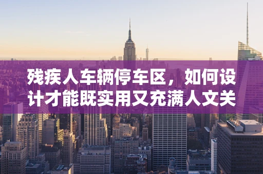 残疾人车辆停车区，如何设计才能既实用又充满人文关怀？