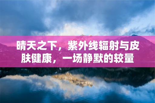 晴天之下，紫外线辐射与皮肤健康，一场静默的较量