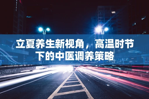 立夏养生新视角，高温时节下的中医调养策略
