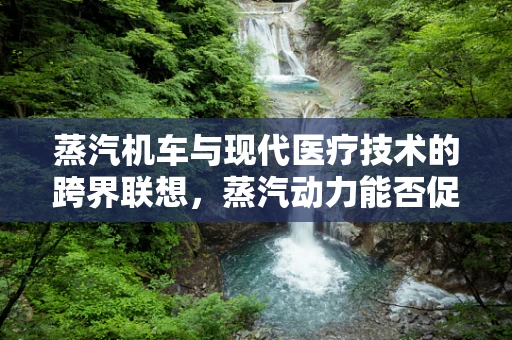 蒸汽机车与现代医疗技术的跨界联想，蒸汽动力能否促进医疗设备革新？