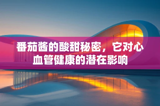 番茄酱的酸甜秘密，它对心血管健康的潜在影响