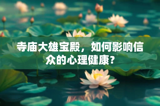 寺庙大雄宝殿，如何影响信众的心理健康？
