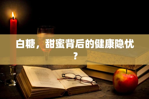 白糖，甜蜜背后的健康隐忧？