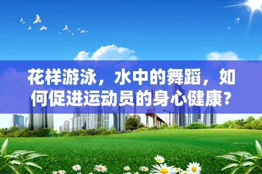 花样游泳，水中的舞蹈，如何促进运动员的身心健康？