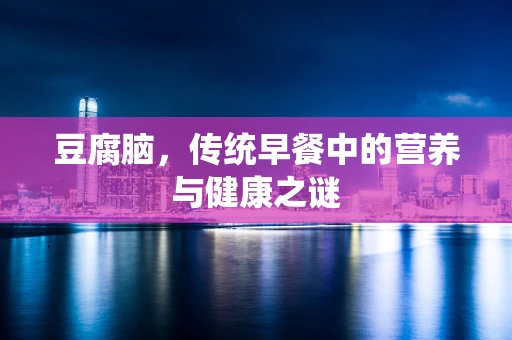 豆腐脑，传统早餐中的营养与健康之谜