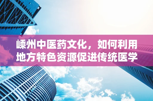 嵊州中医药文化，如何利用地方特色资源促进传统医学发展？