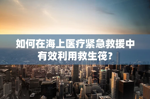 如何在海上医疗紧急救援中有效利用救生筏？