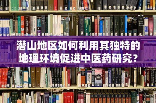 潜山地区如何利用其独特的地理环境促进中医药研究？
