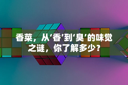 香菜，从‘香’到‘臭’的味觉之谜，你了解多少？
