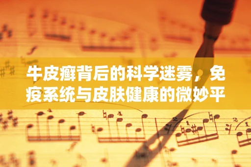 牛皮癣背后的科学迷雾，免疫系统与皮肤健康的微妙平衡