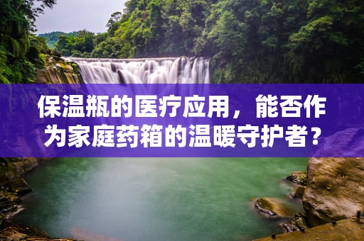 保温瓶的医疗应用，能否作为家庭药箱的温暖守护者？