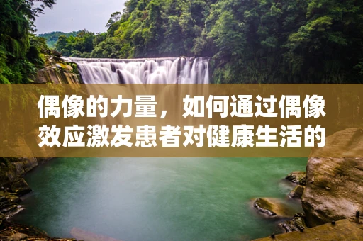 偶像的力量，如何通过偶像效应激发患者对健康生活的追求？