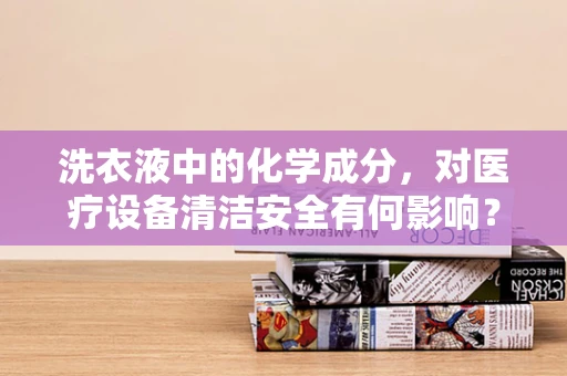 洗衣液中的化学成分，对医疗设备清洁安全有何影响？