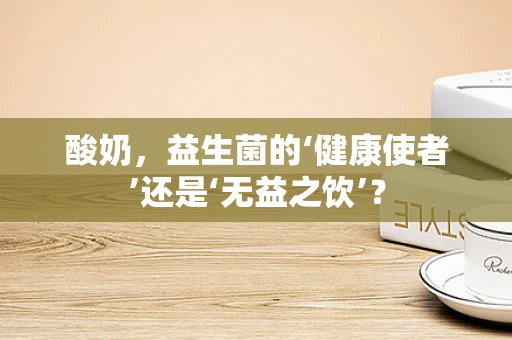 酸奶，益生菌的‘健康使者’还是‘无益之饮’？