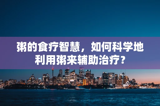 粥的食疗智慧，如何科学地利用粥来辅助治疗？