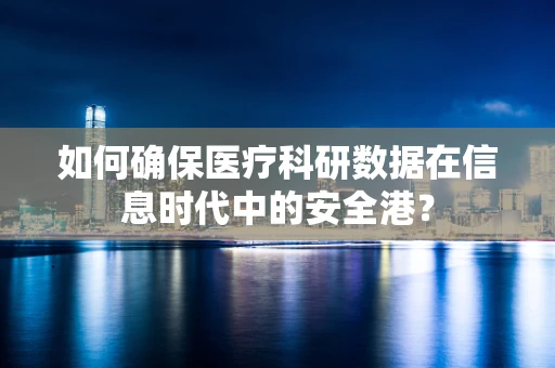 如何确保医疗科研数据在信息时代中的安全港？