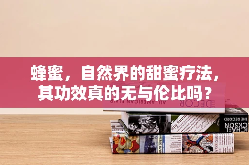 蜂蜜，自然界的甜蜜疗法，其功效真的无与伦比吗？