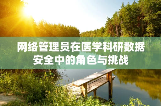 网络管理员在医学科研数据安全中的角色与挑战